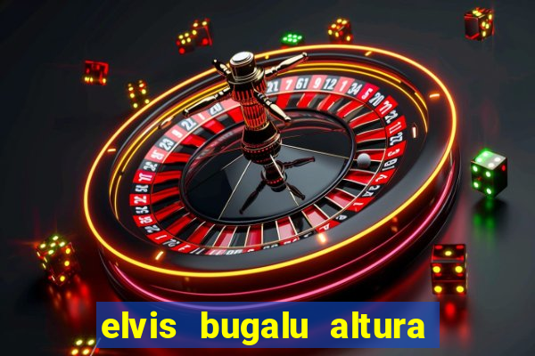 elvis bugalu altura e peso